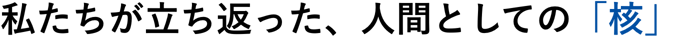 私たちが立ち返った、人間としての「核」